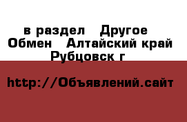  в раздел : Другое » Обмен . Алтайский край,Рубцовск г.